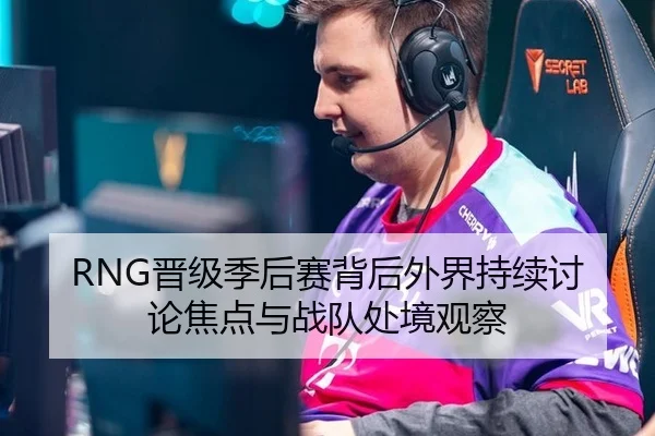 RNG晋级季后赛背后外界持续讨论焦点与战队处境观察